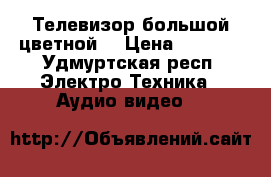 Телевизор большой цветной. › Цена ­ 1 000 - Удмуртская респ. Электро-Техника » Аудио-видео   